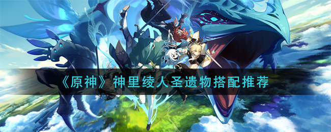 原神神里绫人圣遗物怎么搭配_神里绫人圣遗物搭配推荐