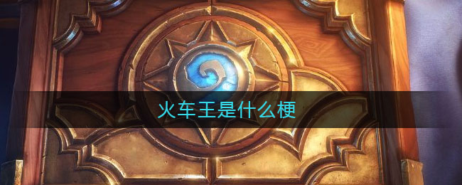 火车王是什么梗_火车王意思介绍