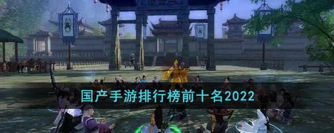 国产手游排行榜前十名2022_2022全国十大手游排行榜