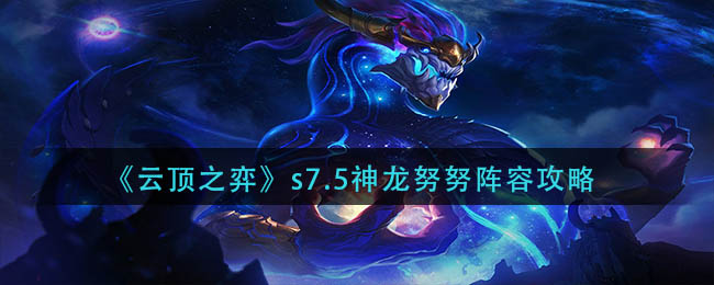 云顶之弈s7.5神龙努努怎么玩_s7.5神龙努努阵容攻略