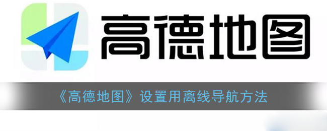 高德地图怎么设置离线导航_设置用离线地图方法