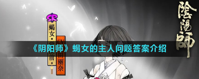 阴阳师蝎女将谁视为自己唯一的主人_阴阳师蝎女的主人问题答案