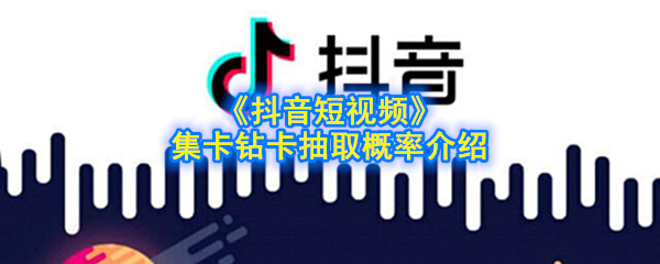 抖音钻卡抽取的概率是多少_抖音短视频集卡钻卡抽取概率介绍