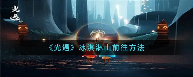 光遇冰淇淋山怎么去_冰淇淋山前往方法
