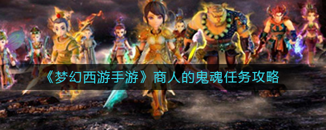 梦幻西游手游商人的鬼魂任务怎么做_商人的鬼魂任务攻略