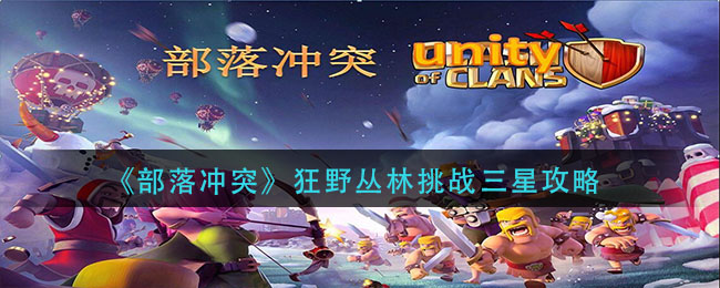 部落冲突狂野丛林挑战怎么打_狂野丛林挑战三星攻略