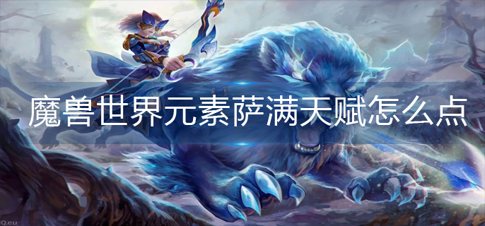 魔兽世界元素萨满天赋怎么点_元素萨满天赋加点推荐