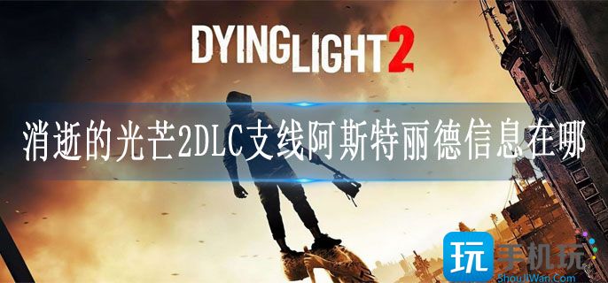 消逝的光芒2DLC支线阿斯特丽德信息在哪_DLC阿斯特丽德信息位置攻略