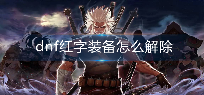 dnf红字装备怎么解除_红字装备解除攻略