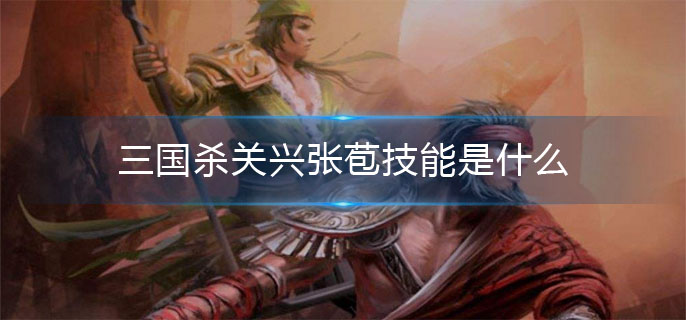 三国杀关兴张苞技能是什么_关兴张苞技能介绍