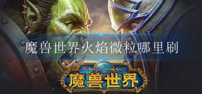 魔兽世界火焰微粒哪里刷_火焰微粒获取位置