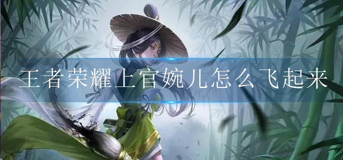 王者荣耀上官婉儿怎么飞起来_上官婉儿飞天连招口诀