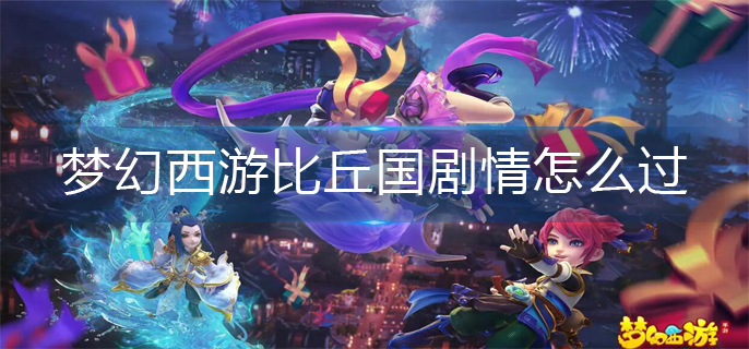 梦幻西游比丘国剧情怎么过_比丘国剧情通关攻略