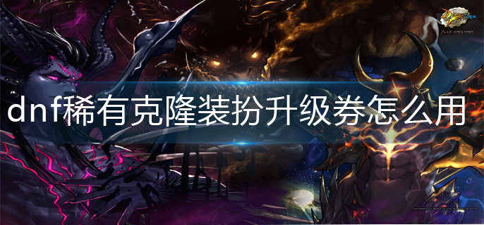 dnf稀有克隆装扮升级券怎么用_稀有克隆装扮升级券使用方法