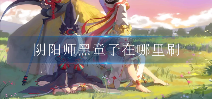 阴阳师黑童子在哪里刷_黑童子出现位置
