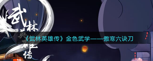 武林英雄传傲寒六诀刀怎么样_傲寒六诀刀属性招式效果介绍