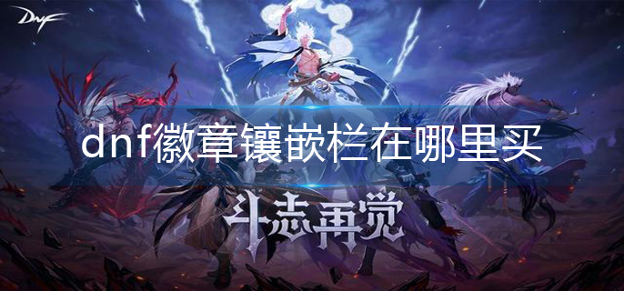 dnf徽章镶嵌栏在哪里买_徽章镶嵌栏购买方法