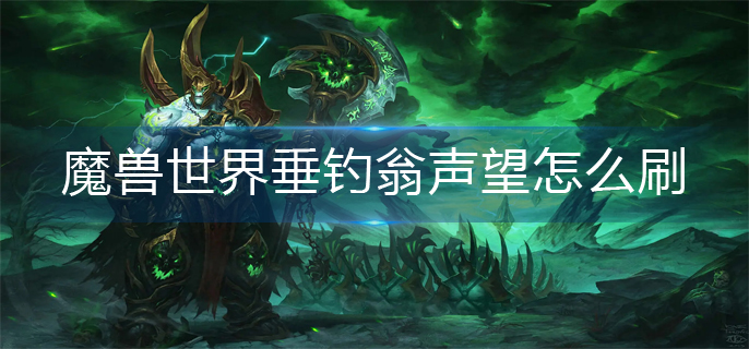 魔兽世界垂钓翁声望怎么刷_垂钓翁声望速刷攻略