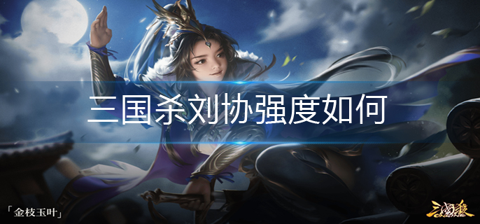 三国杀刘协强度如何_刘协强度解析