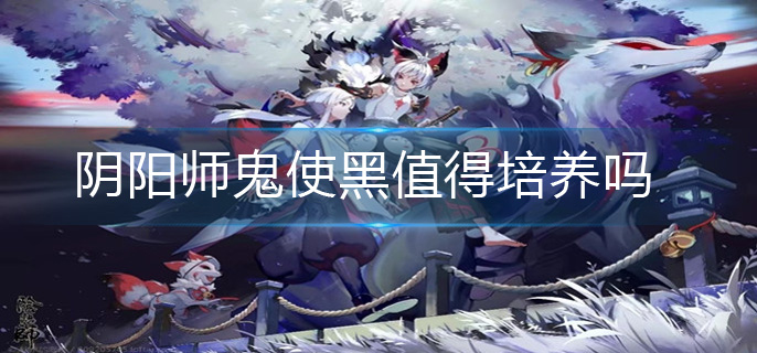 阴阳师鬼使黑值得培养吗_鬼使黑培养建议