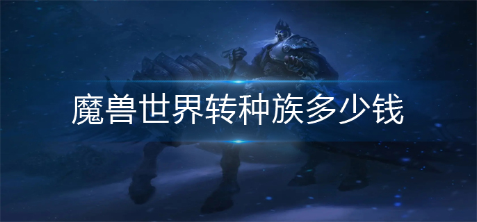 魔兽世界转种族多少钱_转种族花费一览