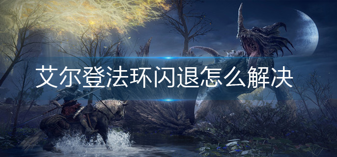 艾尔登法环闪退怎么解决-闪退解决方法