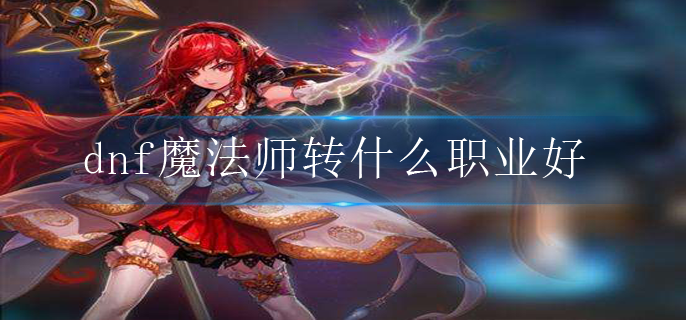 dnf魔法师转什么职业好_魔法师转职职业推荐
