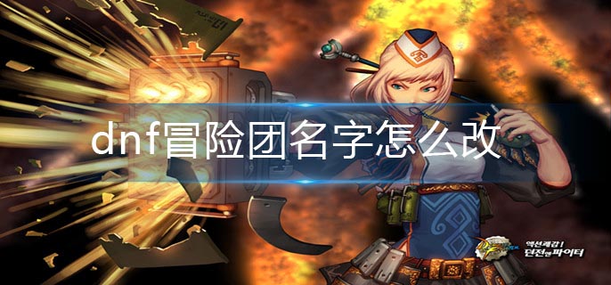 dnf冒险团名字怎么改_冒险团名字更改方法