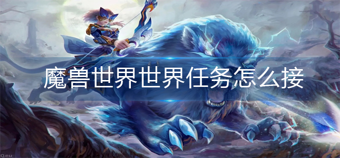 魔兽世界世界任务怎么接_世界任务领取方法