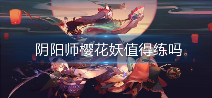 阴阳师樱花妖值得练吗_樱花妖强度解析