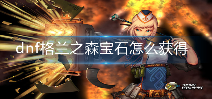 dnf格兰之森宝石怎么获得_格兰之森宝石获得方法