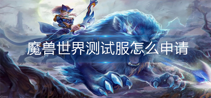 魔兽世界测试服怎么申请_测试服申请方法
