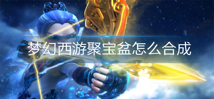 梦幻西游聚宝盆怎么合成_聚宝盆合成攻略