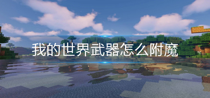 我的世界武器怎么附魔_武器附魔方法
