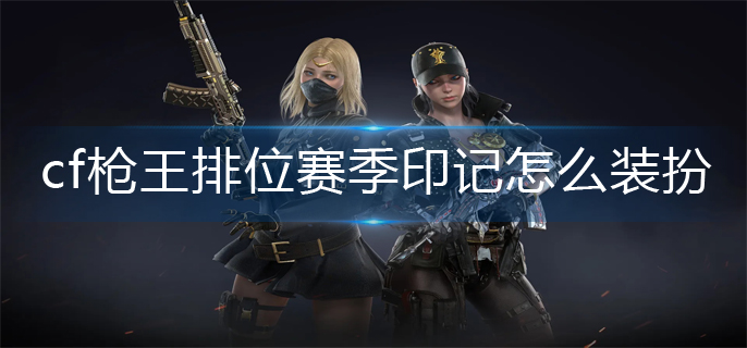 cf枪王排位赛季印记怎么装扮_枪王排位赛季印记佩戴攻略