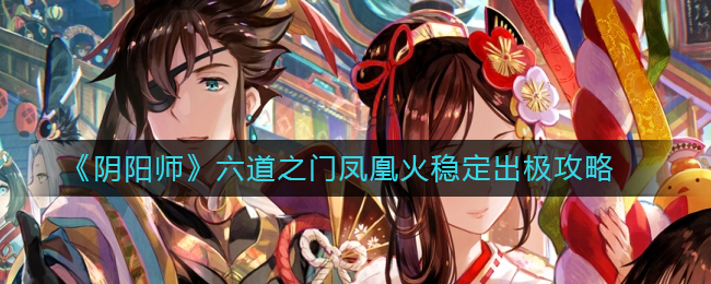 阴阳师六道之门凤凰火怎么打_六道之门凤凰火稳定出极攻略