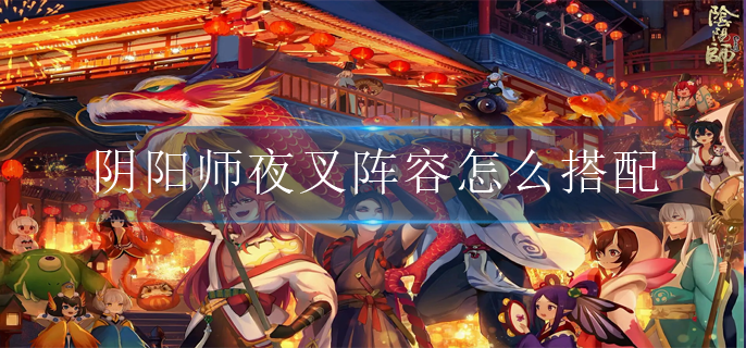 阴阳师夜叉阵容怎么搭配_夜叉阵容搭配推荐