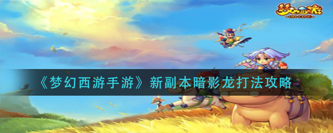 梦幻西游手游新副本暗影龙怎么打_新副本暗影龙打法攻略