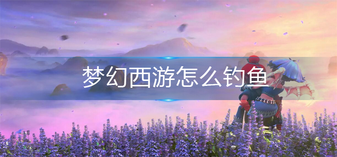 梦幻西游怎么钓鱼_钓鱼方法
