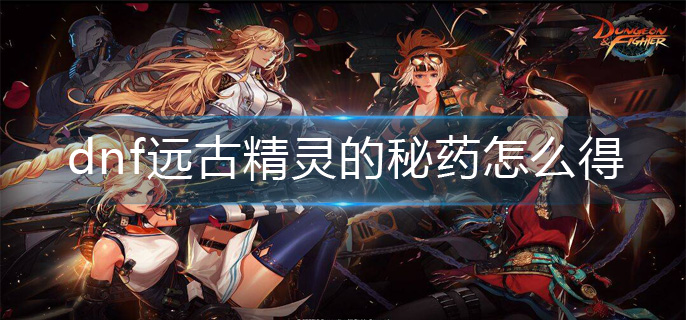 dnf远古精灵的秘药怎么得_远古精灵的秘药获得方法