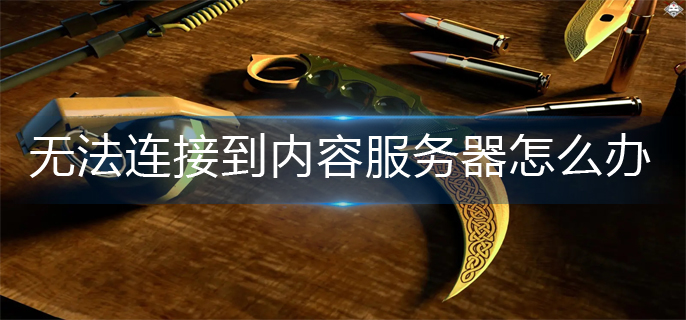 csgo无法连接到内容服务器怎么办_无法连接到内容服务器解决办法