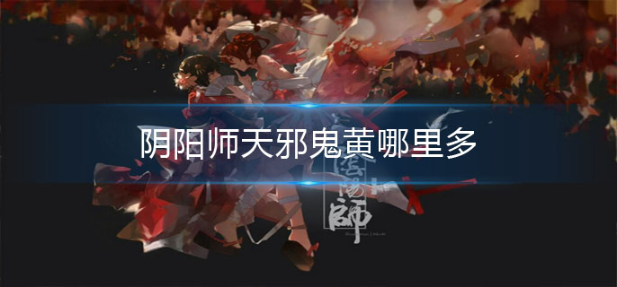 阴阳师天邪鬼黄哪里多_天邪鬼黄位置