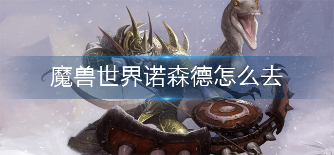 魔兽世界诺森德怎么去_诺森德前往方法