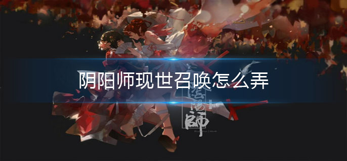 阴阳师现世召唤怎么弄_现世召唤方法