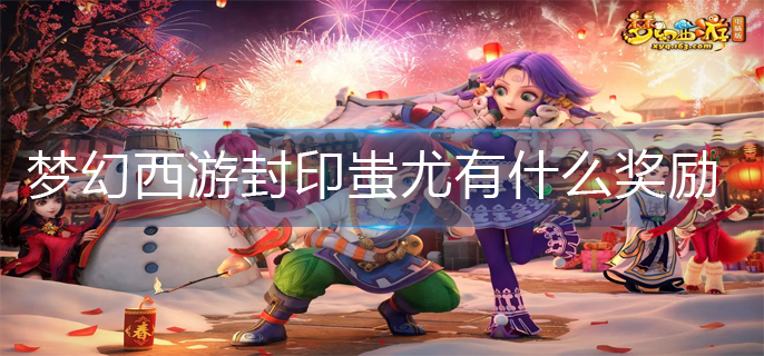 梦幻西游封印蚩尤有什么奖励_封印蚩尤奖励一览
