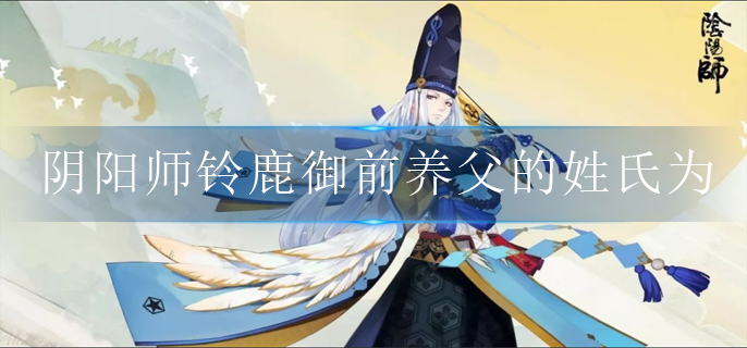 阴阳师铃鹿御前养父的姓氏为_铃鹿御前养父姓氏答案分享