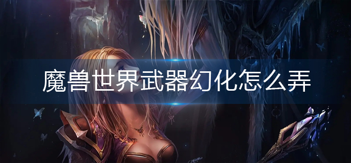 魔兽世界武器幻化怎么弄_武器幻化操作方法