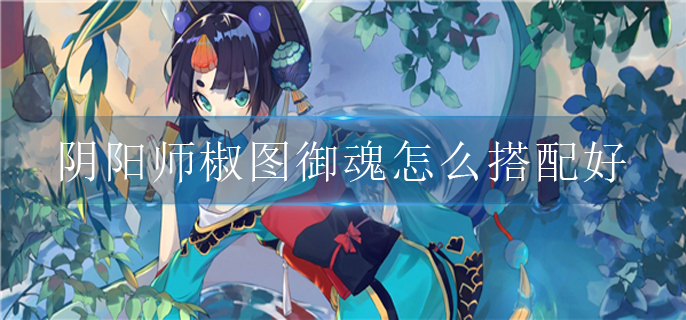 阴阳师椒图御魂怎么搭配好2022_椒图御魂搭配推荐2022