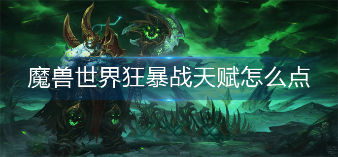 魔兽世界狂暴战天赋怎么点_狂暴战天赋加点推荐