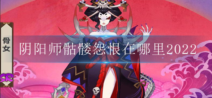 阴阳师骷髅怨恨在哪里2022_骷髅怨恨位置大全2022